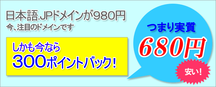 日本語.JPドメインが980円！今、注目のドメインです。しかも今なら300ポイントバック！つまり実質680円。安い。